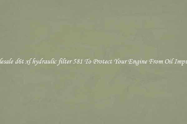 Wholesale d6t xl hydraulic filter 581 To Protect Your Engine From Oil Impurities