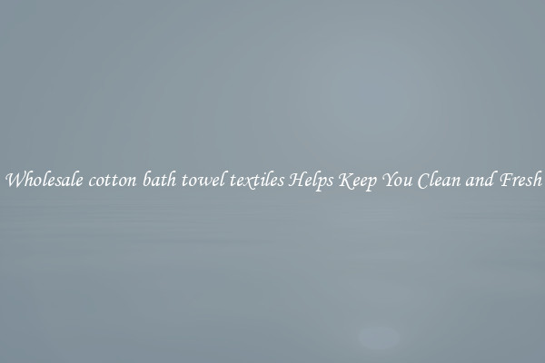 Wholesale cotton bath towel textiles Helps Keep You Clean and Fresh