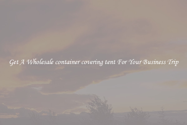 Get A Wholesale container covering tent For Your Business Trip