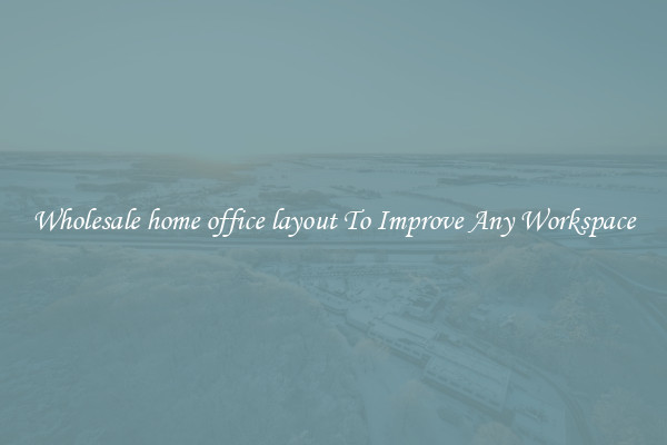 Wholesale home office layout To Improve Any Workspace