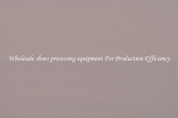 Wholesale shoes processing equipment For Production Efficiency