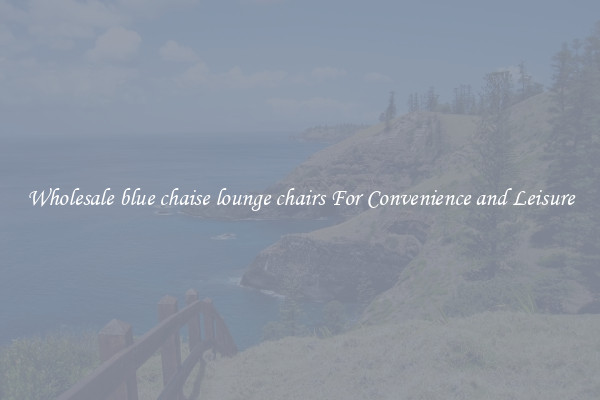 Wholesale blue chaise lounge chairs For Convenience and Leisure