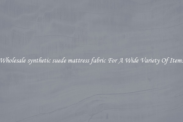 Wholesale synthetic suede mattress fabric For A Wide Variety Of Items