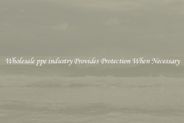 Wholesale ppe industry Provides Protection When Necessary