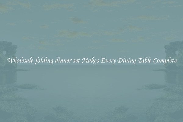 Wholesale folding dinner set Makes Every Dining Table Complete