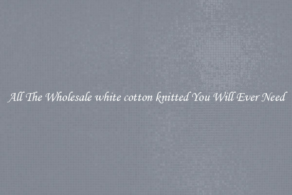 All The Wholesale white cotton knitted You Will Ever Need