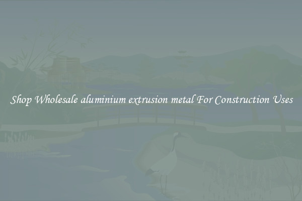 Shop Wholesale aluminium extrusion metal For Construction Uses