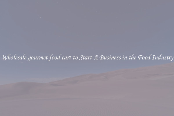 Wholesale gourmet food cart to Start A Business in the Food Industry