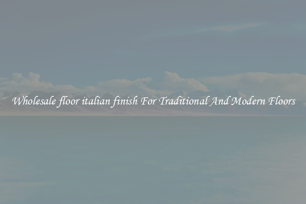 Wholesale floor italian finish For Traditional And Modern Floors