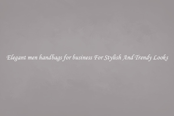 Elegant men handbags for business For Stylish And Trendy Looks