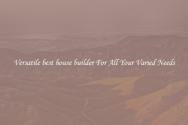 Versatile best house builder For All Your Varied Needs