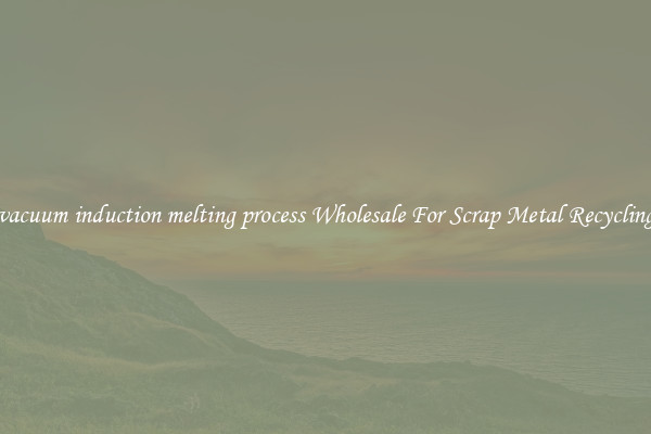 vacuum induction melting process Wholesale For Scrap Metal Recycling