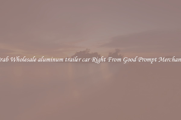 Grab Wholesale aluminum trailer car Right From Good Prompt Merchants