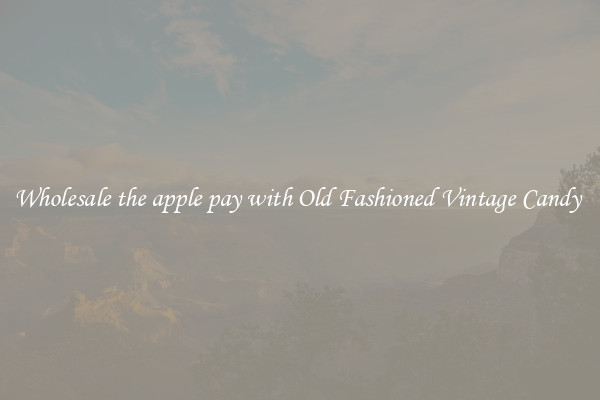 Wholesale the apple pay with Old Fashioned Vintage Candy 