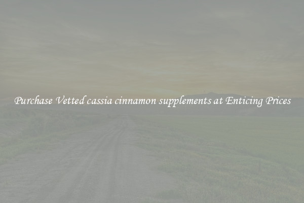 Purchase Vetted cassia cinnamon supplements at Enticing Prices