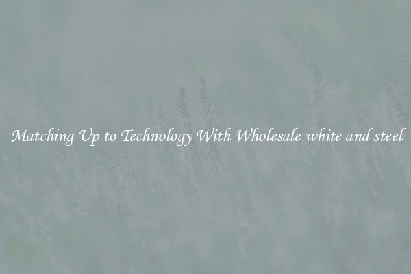 Matching Up to Technology With Wholesale white and steel
