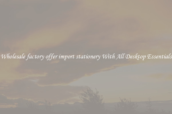 Wholesale factory offer import stationery With All Desktop Essentials