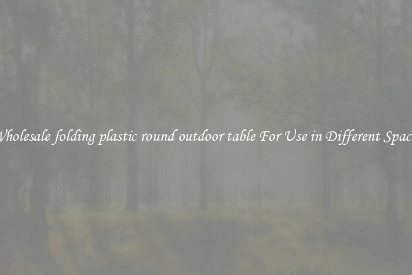 Wholesale folding plastic round outdoor table For Use in Different Spaces