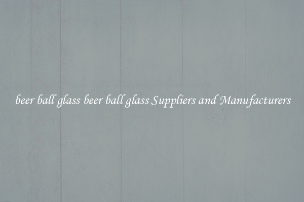 beer ball glass beer ball glass Suppliers and Manufacturers