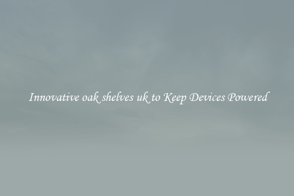 Innovative oak shelves uk to Keep Devices Powered