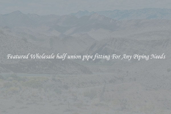 Featured Wholesale half union pipe fitting For Any Piping Needs