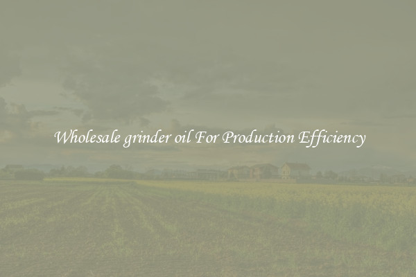 Wholesale grinder oil For Production Efficiency
