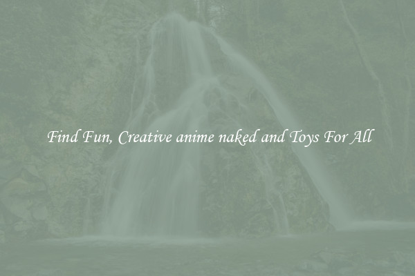 Find Fun, Creative anime naked and Toys For All