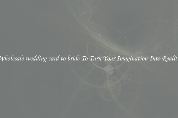 Wholesale wedding card to bride To Turn Your Imagination Into Reality
