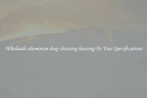 Wholesale aluminum deep drawing housing To Your Specifications