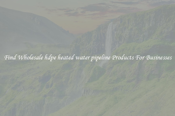 Find Wholesale hdpe heated water pipeline Products For Businesses
