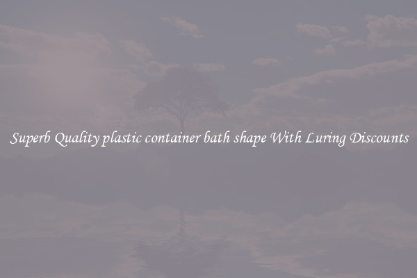 Superb Quality plastic container bath shape With Luring Discounts
