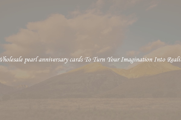 Wholesale pearl anniversary cards To Turn Your Imagination Into Reality