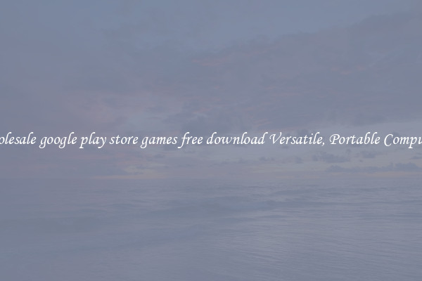 Wholesale google play store games free download Versatile, Portable Computing