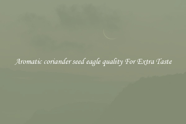 Aromatic coriander seed eagle quality For Extra Taste