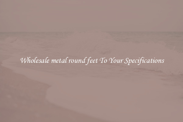 Wholesale metal round feet To Your Specifications