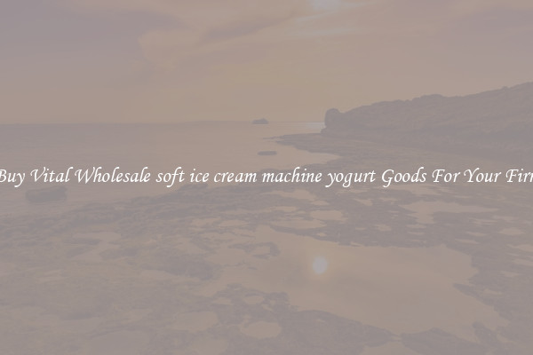 Buy Vital Wholesale soft ice cream machine yogurt Goods For Your Firm