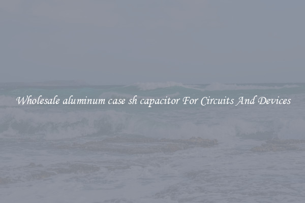 Wholesale aluminum case sh capacitor For Circuits And Devices