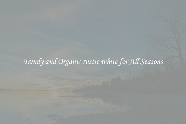 Trendy and Organic rustic white for All Seasons