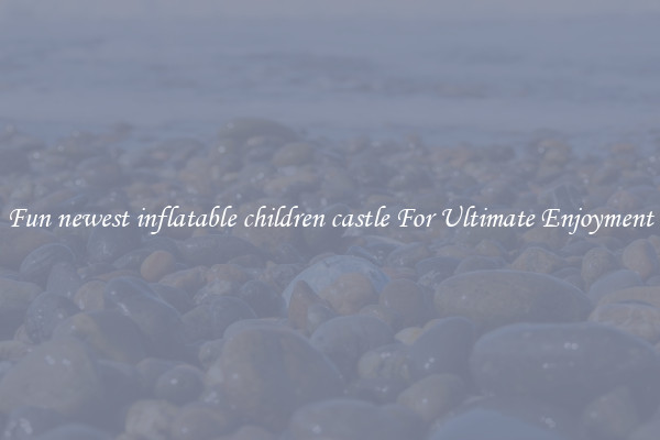 Fun newest inflatable children castle For Ultimate Enjoyment