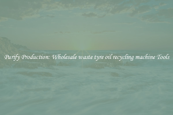 Purify Production: Wholesale waste tyre oil recycling machine Tools