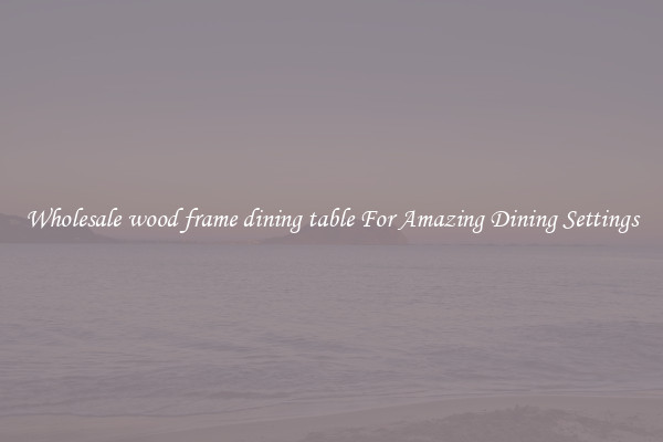 Wholesale wood frame dining table For Amazing Dining Settings