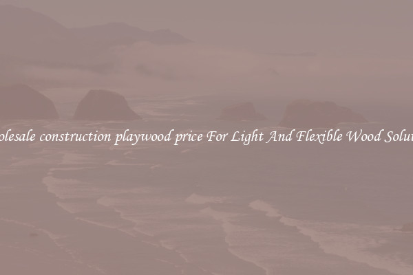 Wholesale construction playwood price For Light And Flexible Wood Solutions