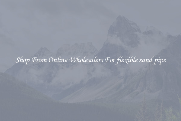 Shop From Online Wholesalers For flexible sand pipe