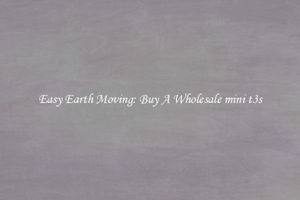 Easy Earth Moving: Buy A Wholesale mini t3s